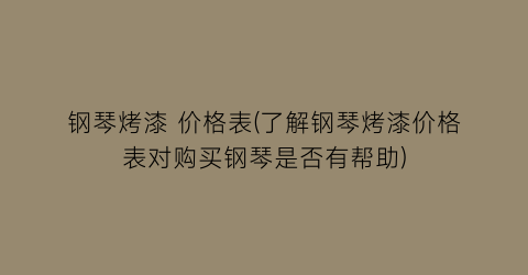 钢琴烤漆 价格表(了解钢琴烤漆价格表对购买钢琴是否有帮助)